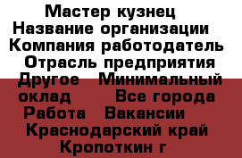 Мастер-кузнец › Название организации ­ Компания-работодатель › Отрасль предприятия ­ Другое › Минимальный оклад ­ 1 - Все города Работа » Вакансии   . Краснодарский край,Кропоткин г.